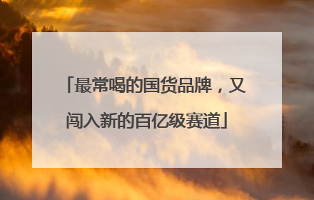 最常喝的国货品牌，又闯入新的百亿级赛道