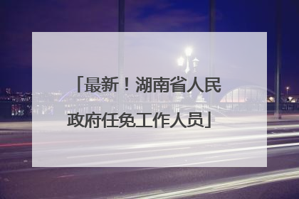 最新！湖南省人民政府任免工作人员