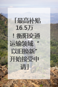 最高补贴16.5万！衡阳交通运输领域“以旧换新”开始接受申请