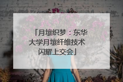 月壤织梦：东华大学月壤纤维技术闪耀上交会