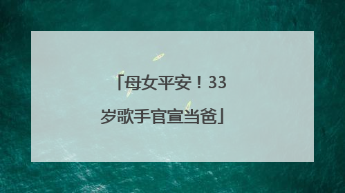 母女平安！33岁歌手官宣当爸