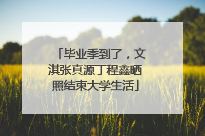 毕业季到了，文淇张真源丁程鑫晒照结束大学生活