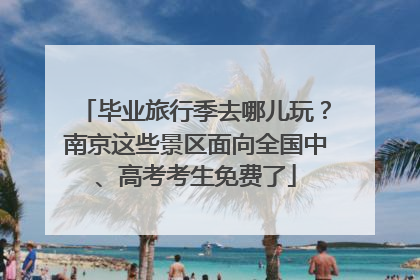 毕业旅行季去哪儿玩？南京这些景区面向全国中、高考考生免费了