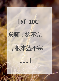 歼-10C总师：签不完，根本签不完……