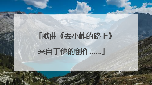 歌曲《去小岞的路上》来自于他的创作……