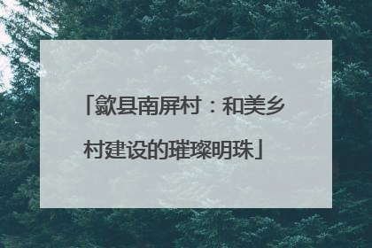 歙县南屏村：和美乡村建设的璀璨明珠