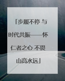步履不停 与时代共振——怀仁者之心 不畏山高水远