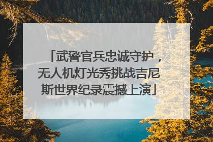 武警官兵忠诚守护，无人机灯光秀挑战吉尼斯世界纪录震撼上演