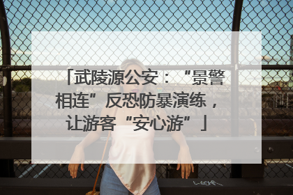 武陵源公安：“景警相连”反恐防暴演练，让游客“安心游”