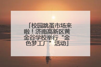 校园跳蚤市场来啦！济南高新区黄金谷学校举行“金色梦工厂”活动