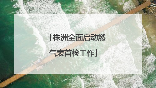 株洲全面启动燃气表首检工作