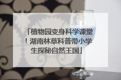 植物园变身科学课堂！湖南林草科普带小学生探秘自然王国