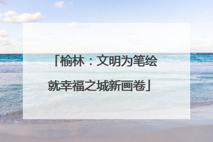 榆林：文明为笔绘就幸福之城新画卷