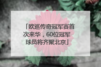 欧巡传奇冠军赛首次来华，60位冠军球员将齐聚北京
