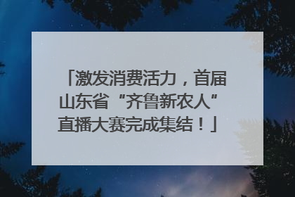 激发消费活力，首届山东省“齐鲁新农人”直播大赛完成集结！