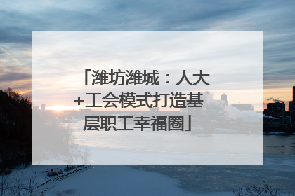 潍坊潍城：人大+工会模式打造基层职工幸福圈