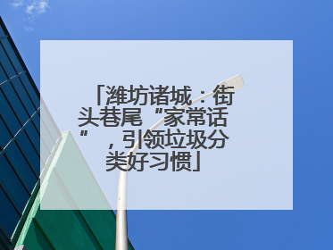 潍坊诸城：街头巷尾“家常话”，引领垃圾分类好习惯