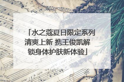 水之蔻夏日限定系列清爽上新 携王俊凯解锁身体护肤新体验