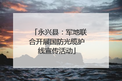 永兴县：军地联合开展国防光缆护线宣传活动