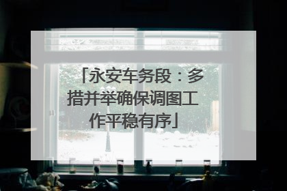 永安车务段：多措并举确保调图工作平稳有序