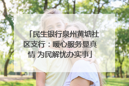 民生银行泉州黄塘社区支行：暖心服务显真情 为民解忧办实事