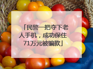 民警一把夺下老人手机，成功保住71万元被骗款