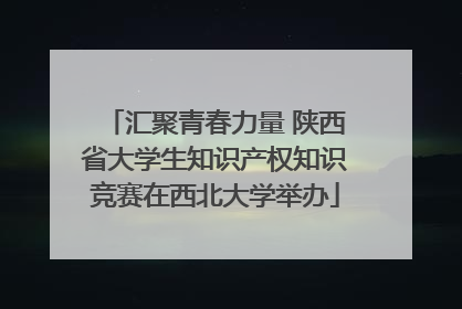 汇聚青春力量 陕西省大学生知识产权知识竞赛在西北大学举办