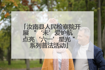 汝南县人民检察院开展 “‘未’爱护航 点亮‘六一’星光 ”系列普法活动