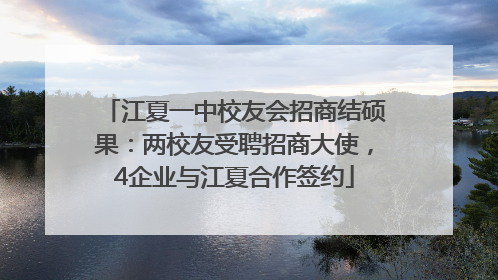 江夏一中校友会招商结硕果：两校友受聘招商大使，4企业与江夏合作签约
