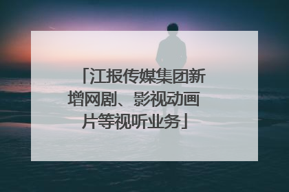 江报传媒集团新增网剧、影视动画片等视听业务