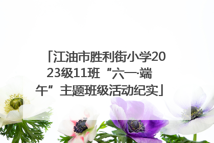 江油市胜利街小学2023级11班“六一·端午”主题班级活动纪实