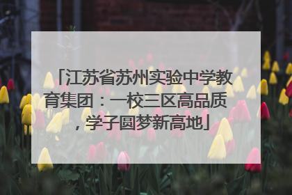 江苏省苏州实验中学教育集团：一校三区高品质，学子圆梦新高地