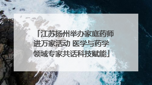 江苏扬州举办家庭药师进万家活动 医学与药学领域专家共话科技赋能
