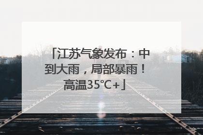 江苏气象发布：中到大雨，局部暴雨！高温35℃+