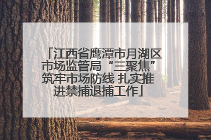 江西省鹰潭市月湖区市场监管局“三聚焦”筑牢市场防线 扎实推进禁捕退捕工作