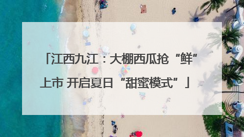 江西九江：大棚西瓜抢“鲜”上市 开启夏日“甜蜜模式”