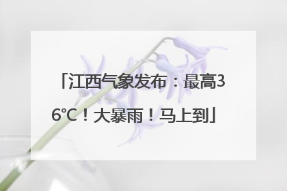 江西气象发布：最高36℃！大暴雨！马上到