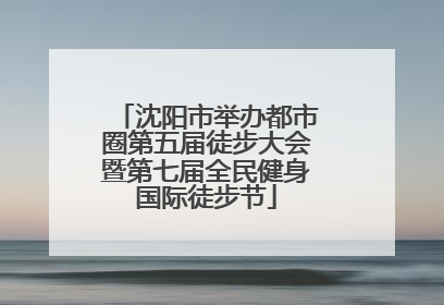 沈阳市举办都市圈第五届徒步大会暨第七届全民健身国际徒步节