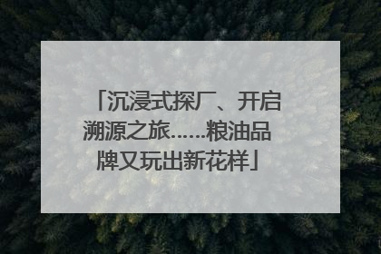 沉浸式探厂、开启溯源之旅……粮油品牌又玩出新花样