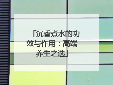 沉香煮水的功效与作用：高端养生之选