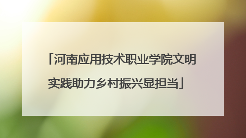 河南应用技术职业学院文明实践助力乡村振兴显担当