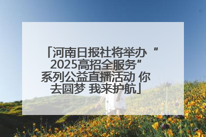 河南日报社将举办“2025高招全服务”系列公益直播活动 你去圆梦 我来护航