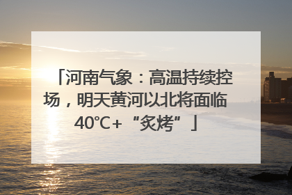 河南气象：高温持续控场，明天黄河以北将面临40℃+“炙烤”