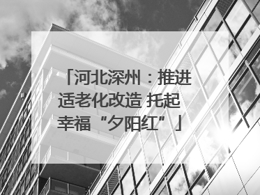 河北深州：推进适老化改造 托起幸福“夕阳红”