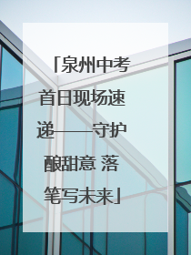 泉州中考首日现场速递——守护酿甜意 落笔写未来