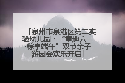 泉州市泉港区第二实验幼儿园：“童趣六一·粽享端午”双节亲子游园会欢乐开启