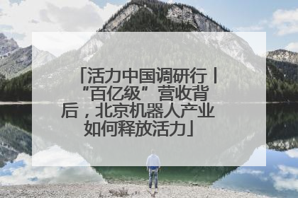 活力中国调研行丨 “百亿级”营收背后，北京机器人产业如何释放活力