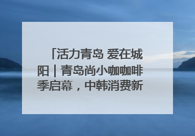活力青岛 爱在城阳｜青岛尚小咖咖啡季启幕，中韩消费新场景点燃夏日热情