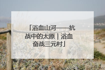 浴血山河——抗战中的太原｜浴血奋战三元村