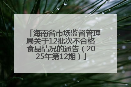海南省市场监督管理局关于12批次不合格食品情况的通告（2025年第12期）